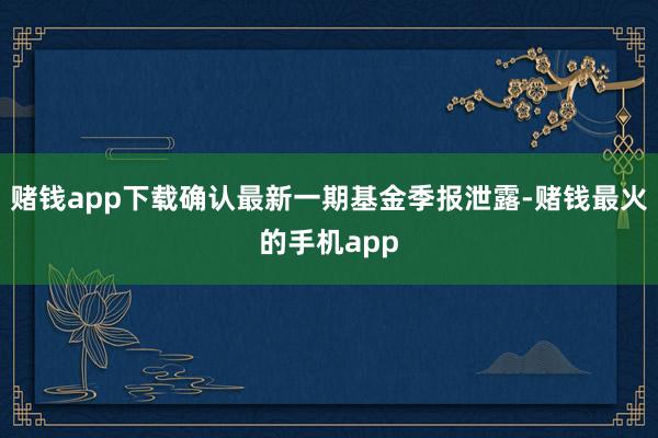 赌钱app下载确认最新一期基金季报泄露-赌钱最火的手机app