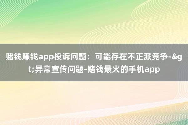 赌钱赚钱app投诉问题：可能存在不正派竞争->异常宣传问题-赌钱最火的手机app