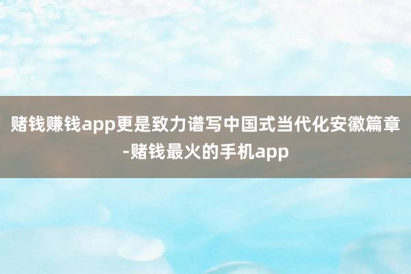 赌钱赚钱app更是致力谱写中国式当代化安徽篇章-赌钱最火的手机app