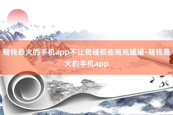 赌钱最火的手机app不让我碰那些瓶瓶罐罐-赌钱最火的手机app