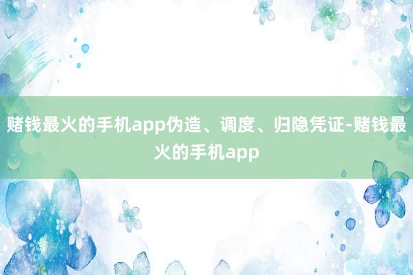 赌钱最火的手机app伪造、调度、归隐凭证-赌钱最火的手机app