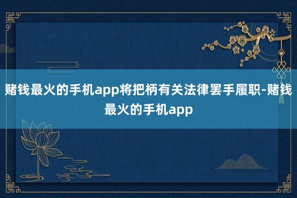 赌钱最火的手机app将把柄有关法律罢手履职-赌钱最火的手机app