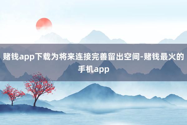 赌钱app下载为将来连接完善留出空间-赌钱最火的手机app