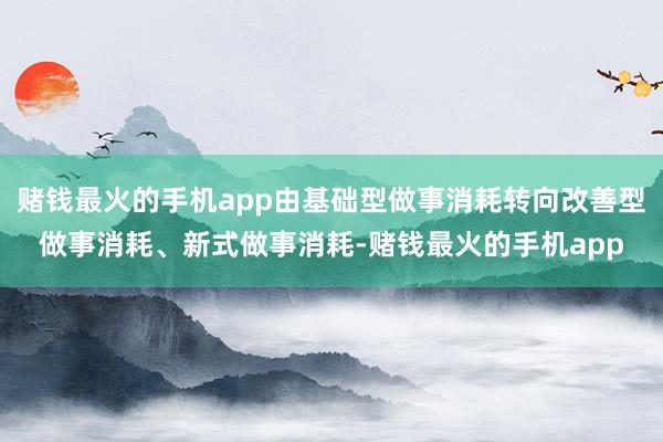 赌钱最火的手机app由基础型做事消耗转向改善型做事消耗、新式做事消耗-赌钱最火的手机app