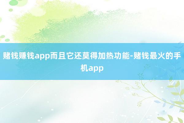 赌钱赚钱app而且它还莫得加热功能-赌钱最火的手机app