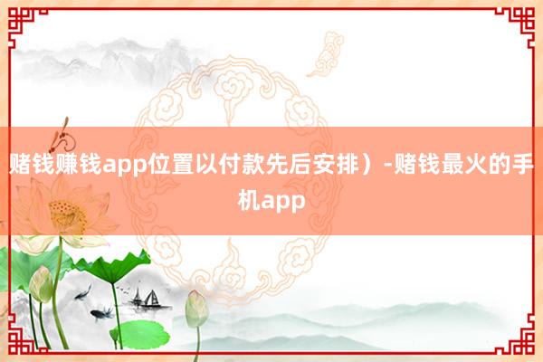 赌钱赚钱app位置以付款先后安排）-赌钱最火的手机app