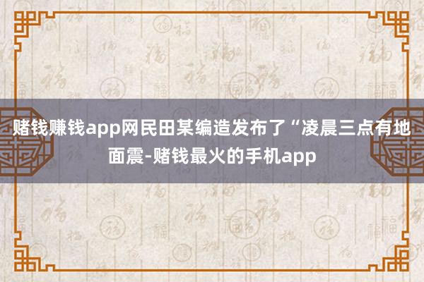 赌钱赚钱app网民田某编造发布了“凌晨三点有地面震-赌钱最火的手机app