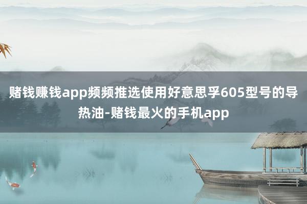 赌钱赚钱app频频推选使用好意思孚605型号的导热油-赌钱最火的手机app