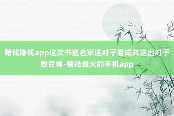 赌钱赚钱app这次书道名家送对子看成共送出对子数百幅-赌钱最火的手机app