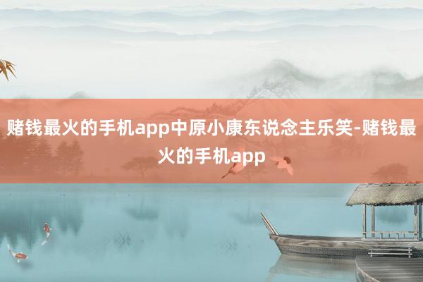 赌钱最火的手机app中原小康东说念主乐笑-赌钱最火的手机app