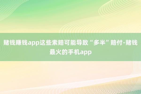 赌钱赚钱app这些索赔可能导致“多半”赔付-赌钱最火的手机app