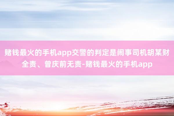 赌钱最火的手机app交警的判定是闹事司机胡某财全责、曾庆前无责-赌钱最火的手机app